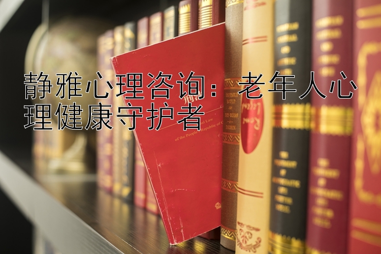 静雅心理咨询：老年人心理健康守护者