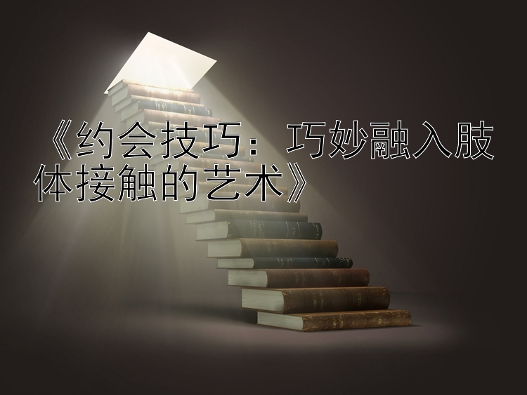 《约会技巧：巧妙融入肢体接触的艺术》