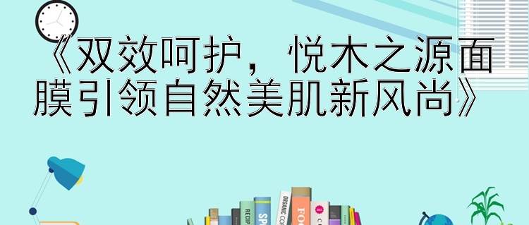 《双效呵护，悦木之源面膜引领自然美肌新风尚》