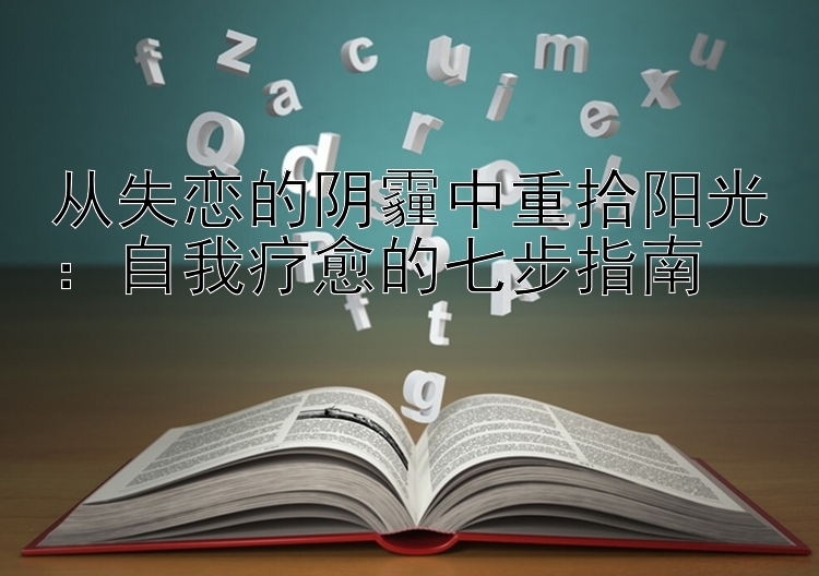 从失恋的阴霾中重拾阳光：自我疗愈的七步指南