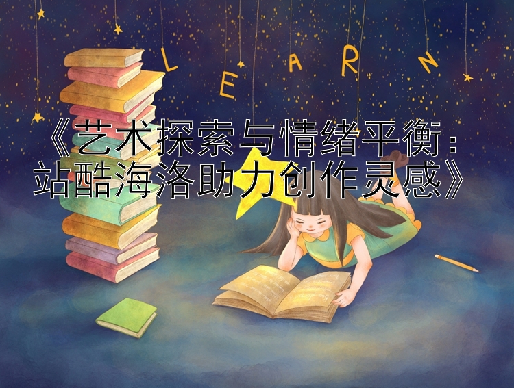 《艺术探索与情绪平衡：站酷海洛助力创作灵感》