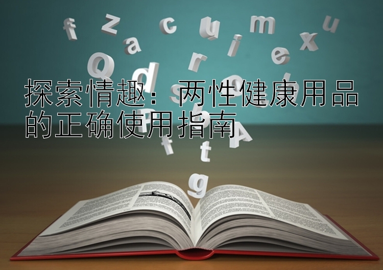 探索情趣：两性健康用品的正确使用指南