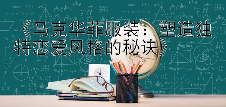 《马克华菲服装：塑造独特恋爱风格的秘诀》