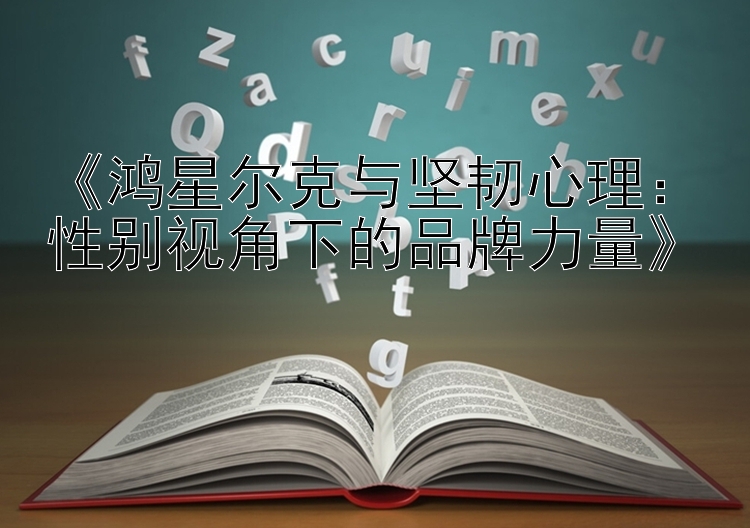 《鸿星尔克与坚韧心理：性别视角下的品牌力量》