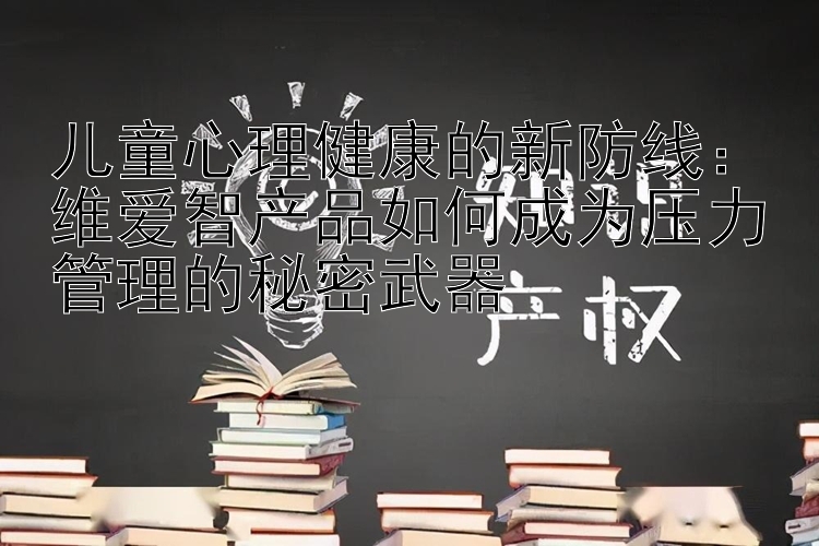 儿童心理健康的新防线：维爱智产品如何成为压力管理的秘密武器