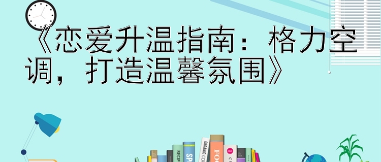 《恋爱升温指南：格力空调，打造温馨氛围》