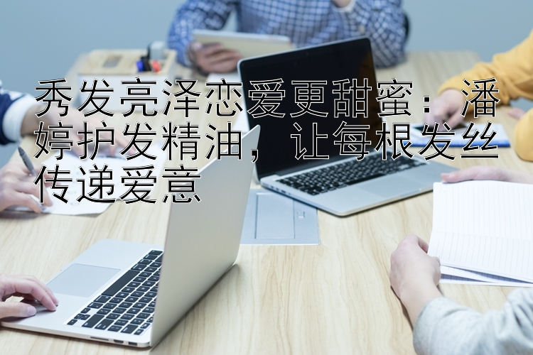 秀发亮泽恋爱更甜蜜：潘婷护发精油，让每根发丝传递爱意