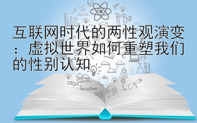 互联网时代的两性观演变：虚拟世界如何重塑我们的性别认知