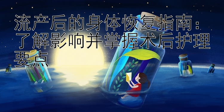 流产后的身体恢复指南：了解影响并掌握术后护理要点