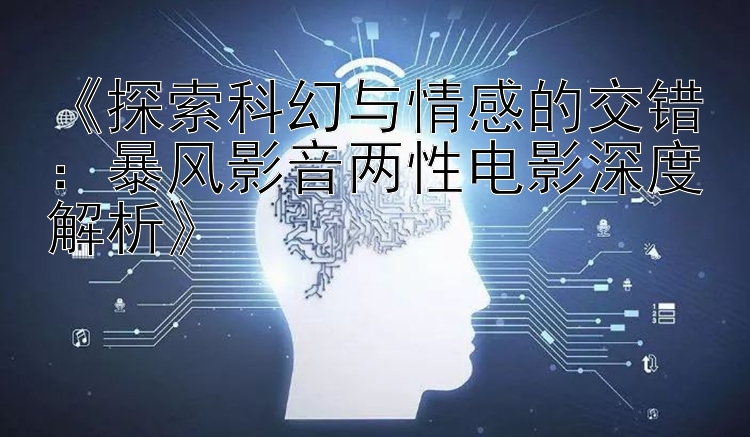 《探索科幻与情感的交错：暴风影音两性电影深度解析》