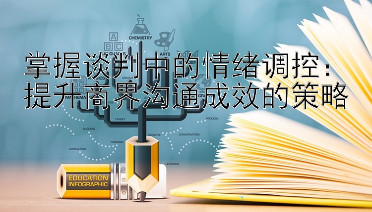 掌握谈判中的情绪调控：提升商界沟通成效的策略