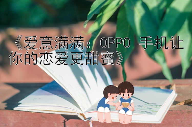 《爱意满满：OPPO 手机让你的恋爱更甜蜜》