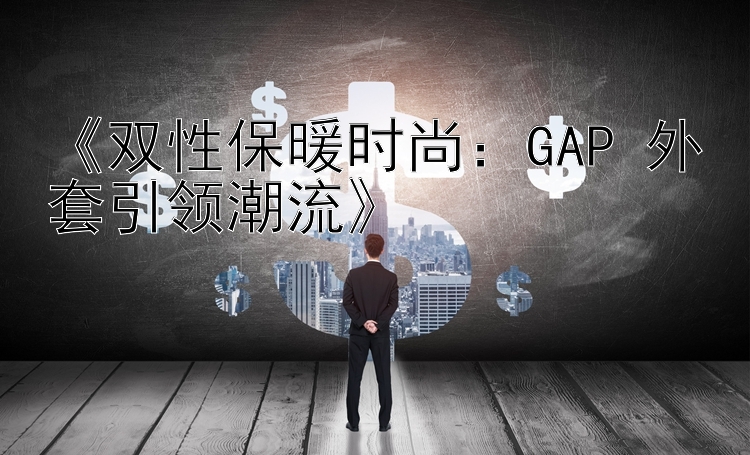 《双性保暖时尚：GAP 外套引领潮流》