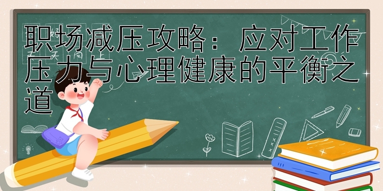 职场减压攻略：应对工作压力与心理健康的平衡之道