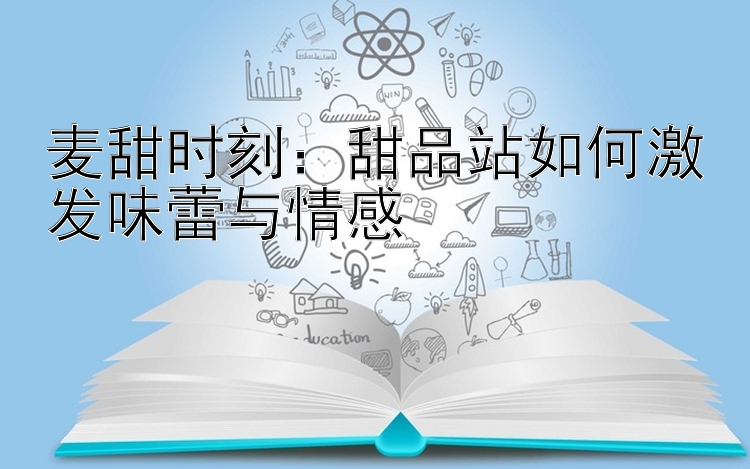 麦甜时刻：甜品站如何激发味蕾与情感