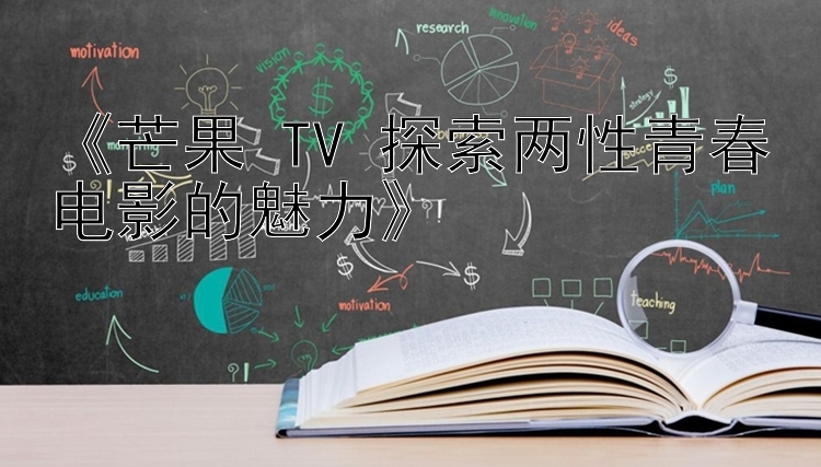 《芒果 TV 探索两性青春电影的魅力》