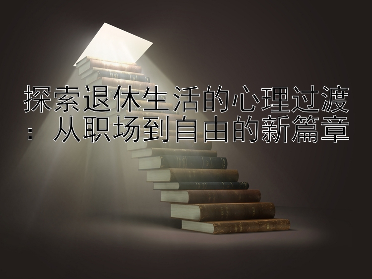 探索退休生活的心理过渡：从职场到自由的新篇章