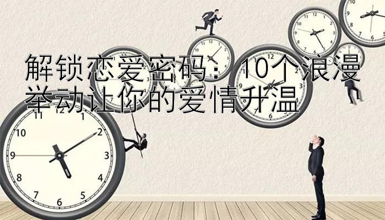 解锁恋爱密码：10个浪漫举动让你的爱情升温