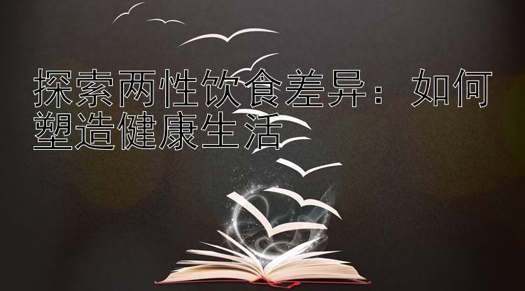 探索两性饮食差异：如何塑造健康生活