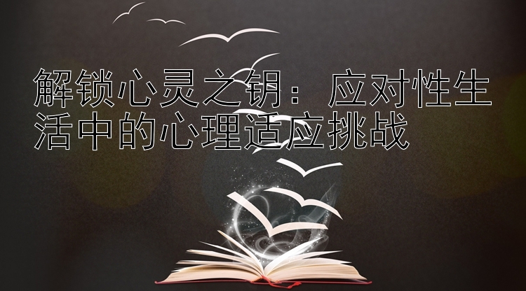 解锁心灵之钥：应对性生活中的心理适应挑战