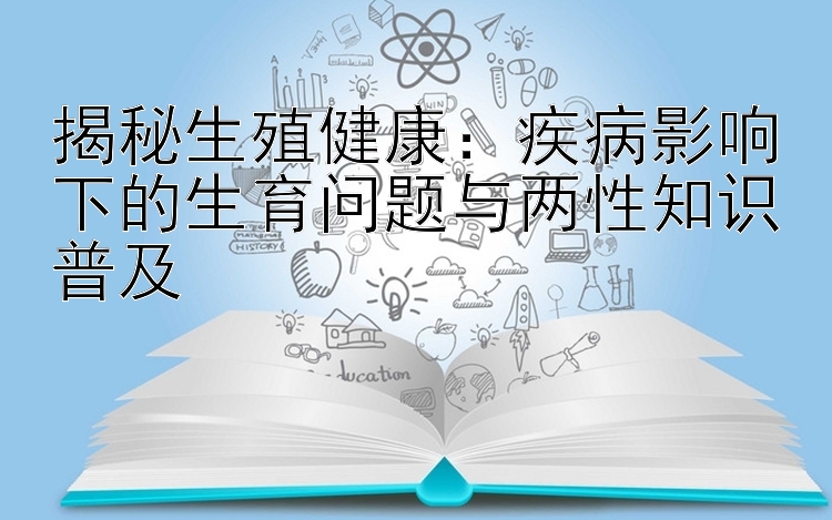 揭秘生殖健康：疾病影响下的生育问题与两性知识普及