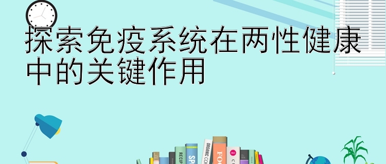 探索免疫系统在两性健康中的关键作用