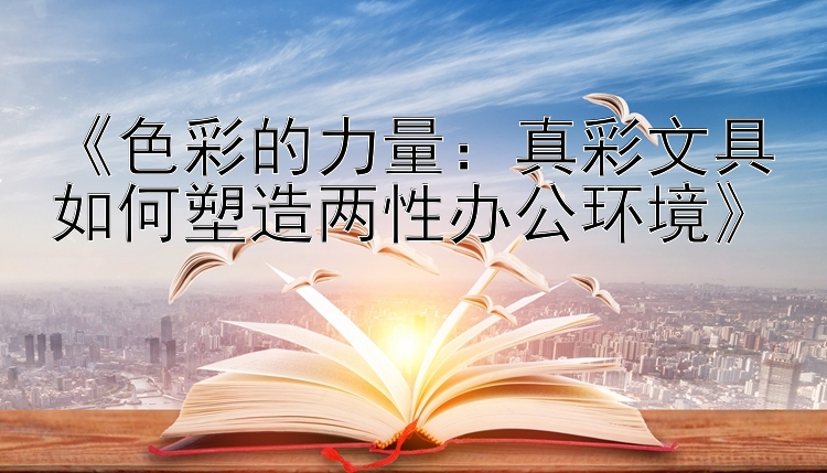 《色彩的力量：真彩文具如何塑造两性办公环境》