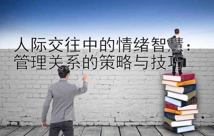 人际交往中的情绪智慧：管理关系的策略与技巧