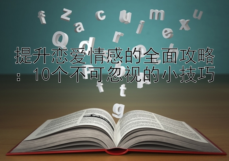 提升恋爱情感的全面攻略：10个不可忽视的小技巧