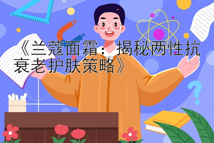 《兰蔻面霜：揭秘两性抗衰老护肤策略》