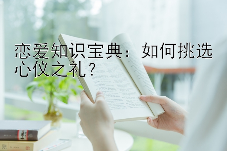 恋爱知识宝典：如何挑选心仪之礼？