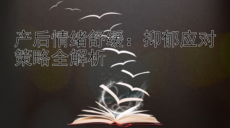 产后情绪舒缓：抑郁应对策略全解析