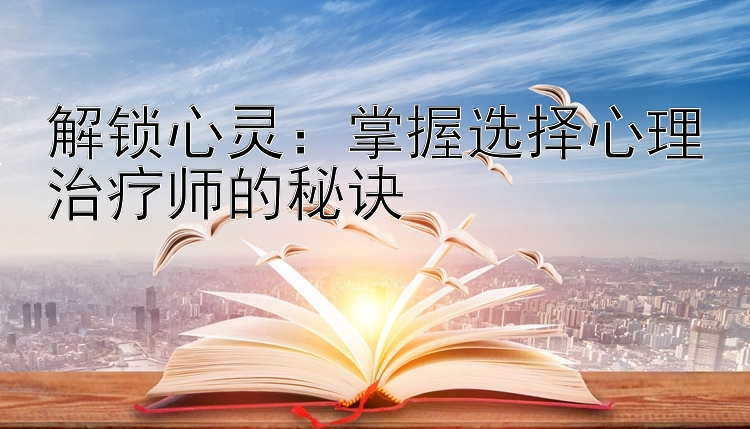 解锁心灵：掌握选择心理治疗师的秘诀