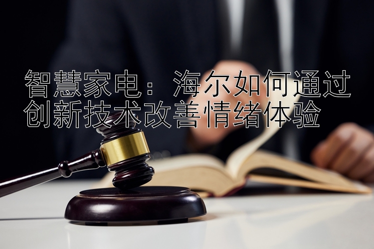 智慧家电：海尔如何通过创新技术改善情绪体验