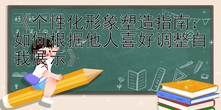 《个性化形象塑造指南：如何根据他人喜好调整自我展示》