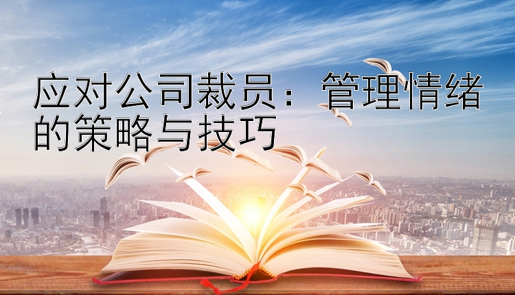 应对公司裁员：管理情绪的策略与技巧