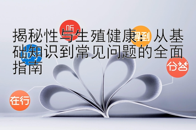 揭秘性与生殖健康：从基础知识到常见问题的全面指南