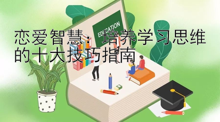 恋爱智慧：培养学习思维的十大技巧指南