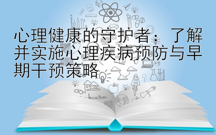 心理健康的守护者：了解并实施心理疾病预防与早期干预策略