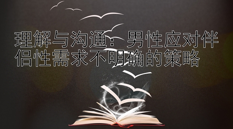 理解与沟通：男性应对伴侣性需求不明确的策略