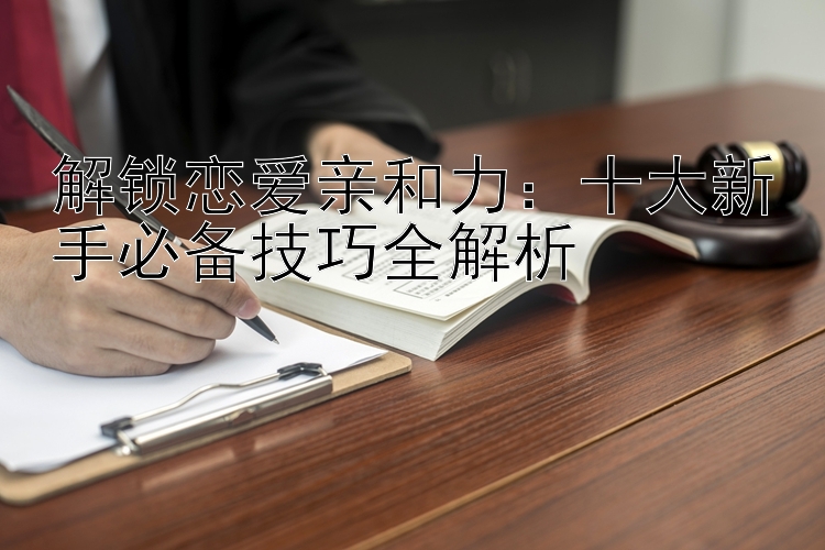 解锁恋爱亲和力：十大新手必备技巧全解析