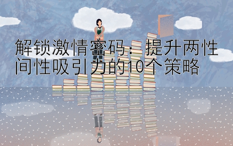 解锁激情密码：提升两性间性吸引力的10个策略