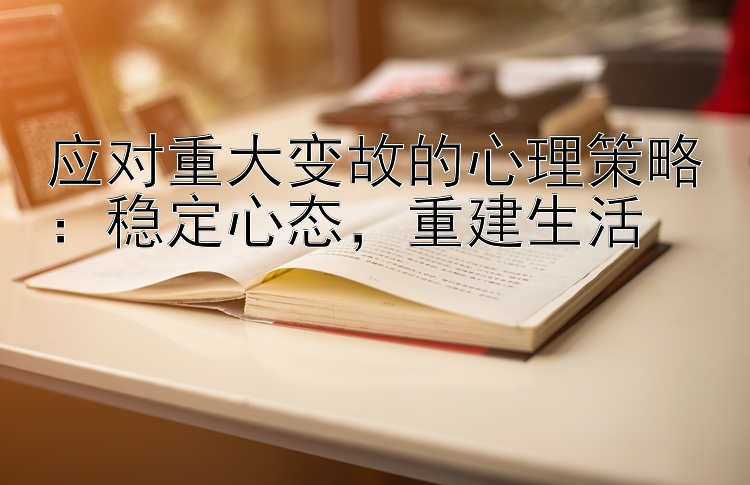 应对重大变故的心理策略：稳定心态，重建生活