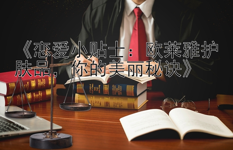 《恋爱小贴士：欧莱雅护肤品，你的美丽秘诀》