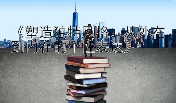 《塑造独特风格：从外在到内在的个性表达》