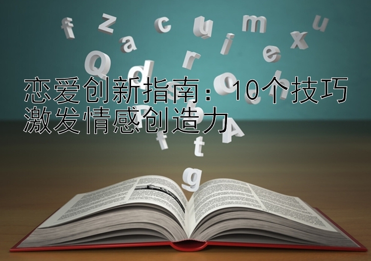 恋爱创新指南：10个技巧激发情感创造力