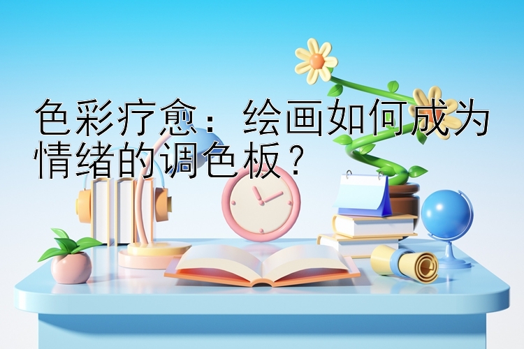 色彩疗愈：绘画如何成为情绪的调色板？