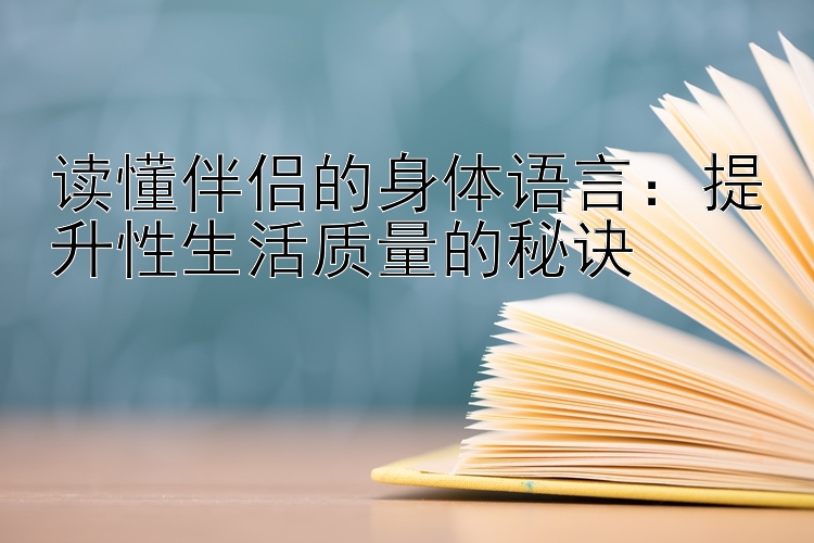 读懂伴侣的身体语言：提升性生活质量的秘诀