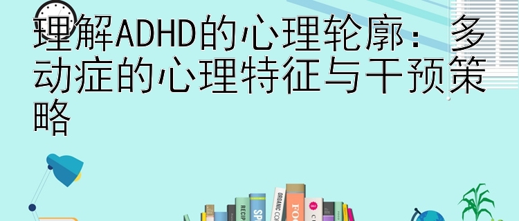 理解ADHD的心理轮廓：多动症的心理特征与干预策略