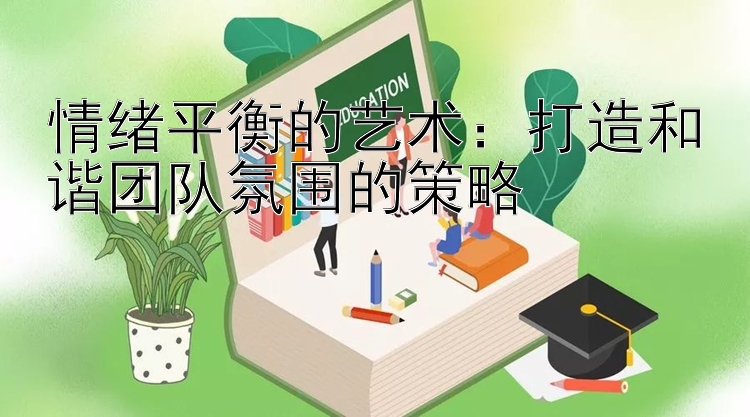 情绪平衡的艺术：打造和谐团队氛围的策略